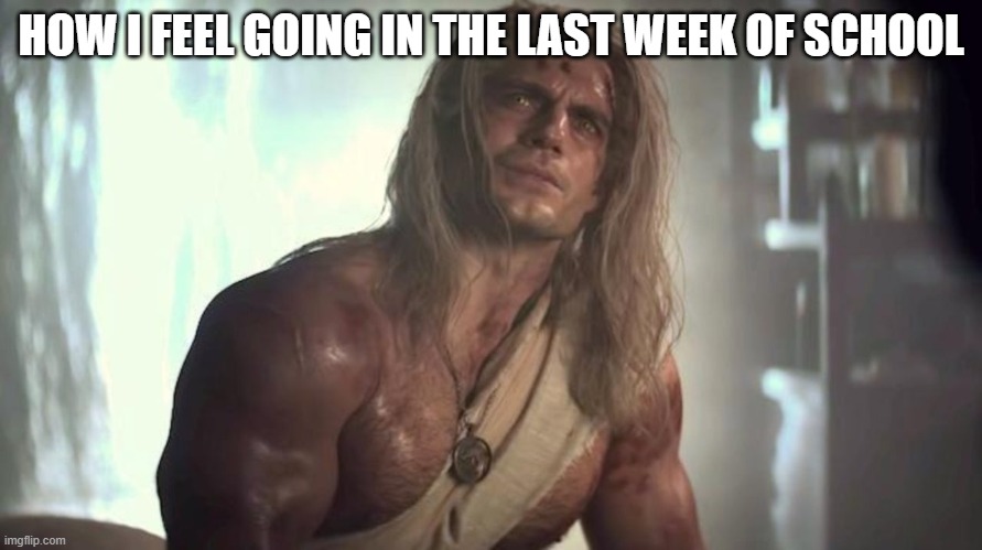 beaten geralt | HOW I FEEL GOING IN THE LAST WEEK OF SCHOOL | image tagged in beaten geralt | made w/ Imgflip meme maker