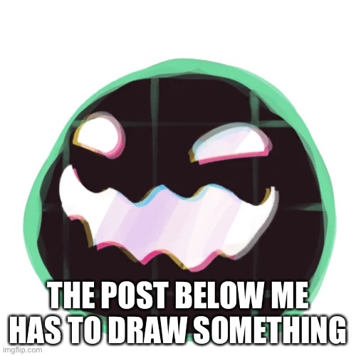 Glitch Tarr | THE POST BELOW ME HAS TO DRAW SOMETHING | image tagged in glitch tarr | made w/ Imgflip meme maker