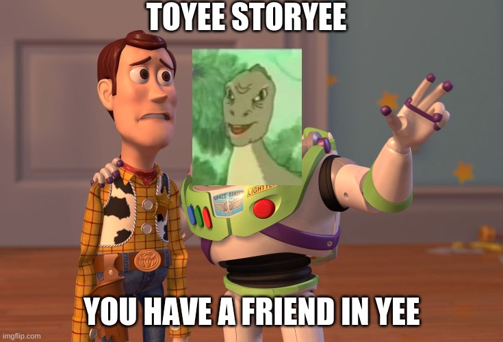 YOU HAVE A FRIEND IN YEEEEEEEEEEEEEEEEEEEEEEEEEEEEEEE | TOYEE STORYEE; YOU HAVE A FRIEND IN YEE | image tagged in memes,x x everywhere | made w/ Imgflip meme maker