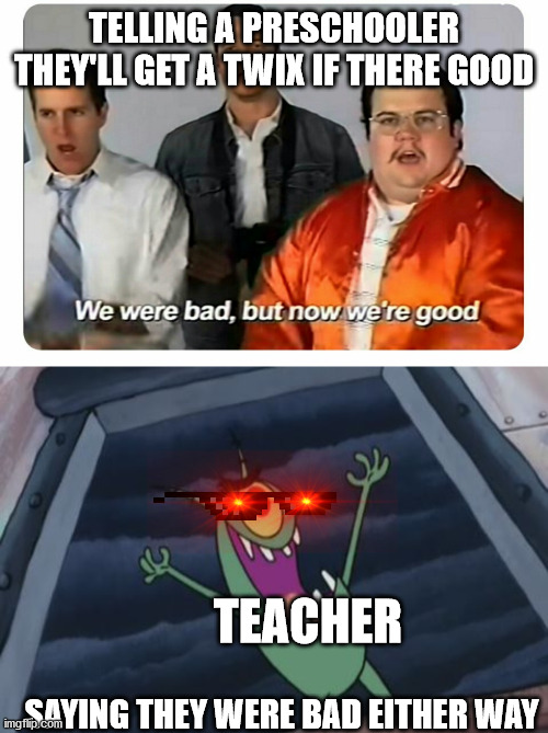 It's evil | TELLING A PRESCHOOLER THEY'LL GET A TWIX IF THERE GOOD; TEACHER; SAYING THEY WERE BAD EITHER WAY | image tagged in we were bad but now we are good,plankton evil laugh | made w/ Imgflip meme maker
