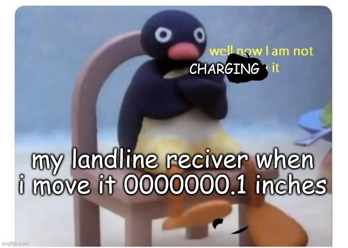 well now I am not doing it | CHARGING; my landline reciver when i move it 0000000.1 inches | image tagged in well now i am not doing it | made w/ Imgflip meme maker