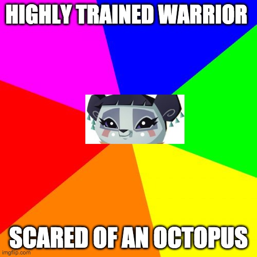 hehe animal jam. | HIGHLY TRAINED WARRIOR; SCARED OF AN OCTOPUS | image tagged in memes,blank colored background | made w/ Imgflip meme maker