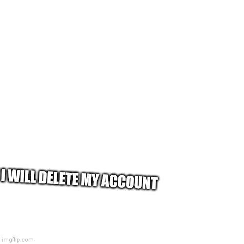 Blank Transparent Square | IF SOMEONE OPPOSES ME DELETING MY ACCOUNT I WILL DELETE MY ACCOUNT | image tagged in memes,blank transparent square | made w/ Imgflip meme maker
