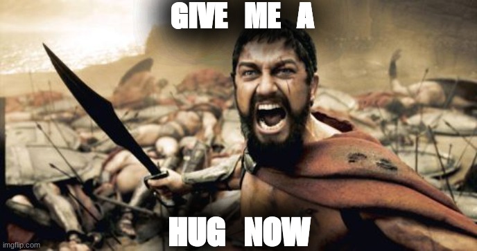 Love Hugs | GIVE   ME   A; HUG   NOW | image tagged in memes,sparta leonidas | made w/ Imgflip meme maker