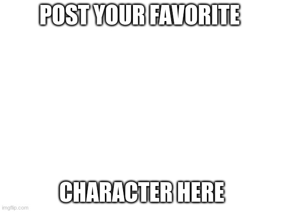 ok | POST YOUR FAVORITE; CHARACTER HERE | image tagged in blank white template | made w/ Imgflip meme maker