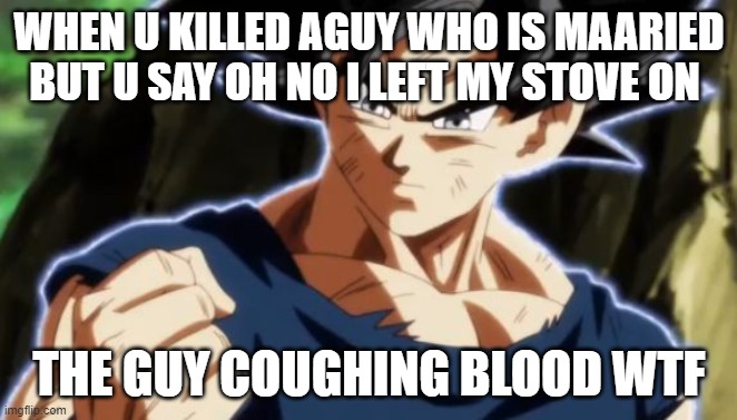 ANIMEGOD | WHEN U KILLED AGUY WHO IS MAARIED BUT U SAY OH NO I LEFT MY STOVE ON; THE GUY COUGHING BLOOD WTF | image tagged in ultra instinct goku | made w/ Imgflip meme maker