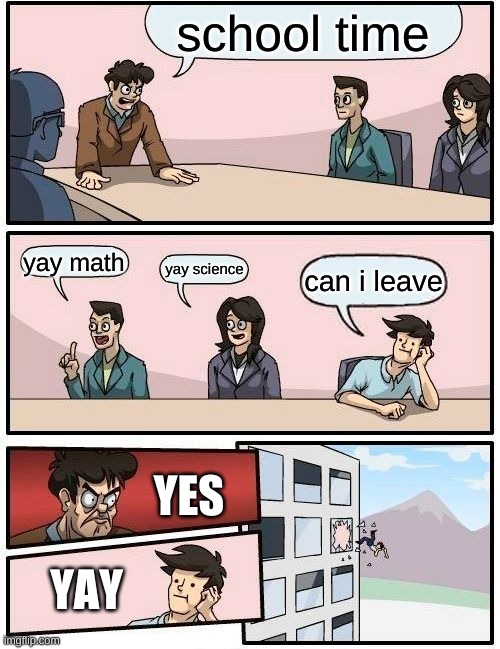 yay | school time; yay math; yay science; can i leave; YES; YAY | image tagged in memes,boardroom meeting suggestion | made w/ Imgflip meme maker