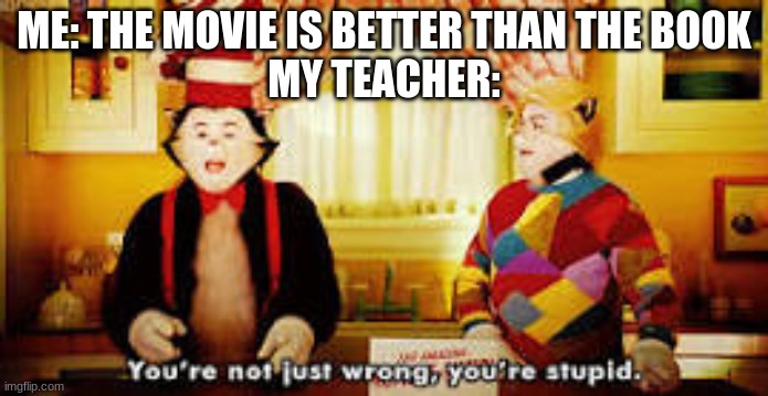 Your not just wrong your stupid |  ME: THE MOVIE IS BETTER THAN THE BOOK
MY TEACHER: | image tagged in your not just wrong your stupid | made w/ Imgflip meme maker
