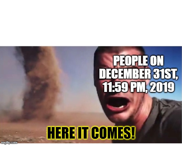 Well f |  PEOPLE ON DECEMBER 31ST, 11:59 PM, 2019; HERE IT COMES! | image tagged in here it come meme,2020 sucks,im in danger,we're all gonna die,2020 | made w/ Imgflip meme maker