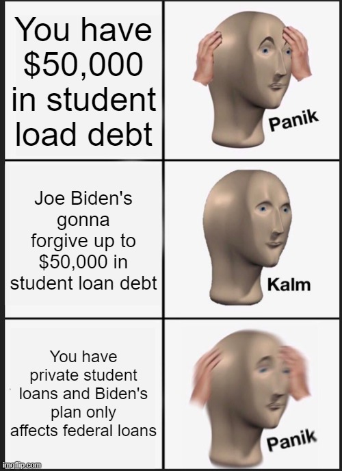 This is my current situation and it is not cool...or fair! | You have $50,000 in student load debt; Joe Biden's gonna forgive up to $50,000 in student loan debt; You have private student loans and Biden's plan only affects federal loans | image tagged in memes,panik kalm panik,student loans,joe biden,forgiveness | made w/ Imgflip meme maker