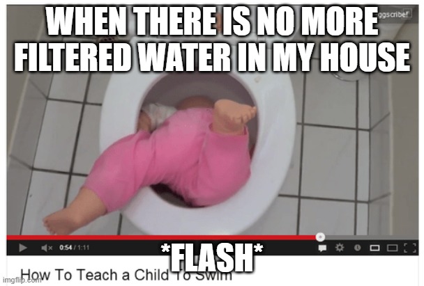 flash the kid | WHEN THERE IS NO MORE FILTERED WATER IN MY HOUSE; *FLASH* | image tagged in water | made w/ Imgflip meme maker