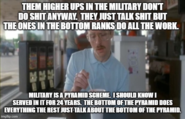 So I Guess You Can Say Things Are Getting Pretty Serious Meme | THEM HIGHER UPS IN THE MILITARY DON'T DO SHIT ANYWAY.  THEY JUST TALK SHIT BUT THE ONES IN THE BOTTOM RANKS DO ALL THE WORK. MILITARY IS A P | image tagged in memes,so i guess you can say things are getting pretty serious | made w/ Imgflip meme maker