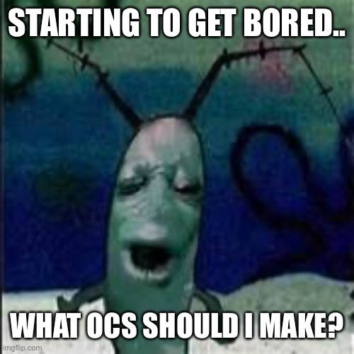 Plankton gets served | STARTING TO GET BORED.. WHAT OCS SHOULD I MAKE? | image tagged in plankton gets served | made w/ Imgflip meme maker