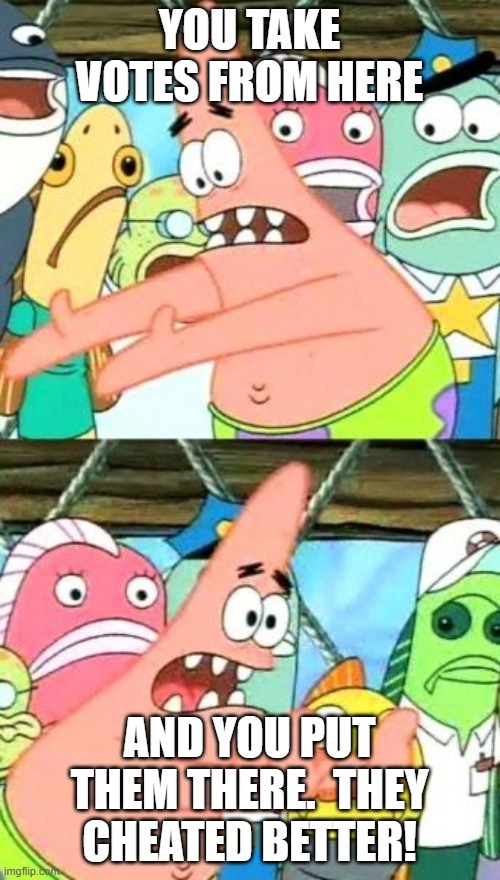 Put It Somewhere Else Patrick Meme | YOU TAKE VOTES FROM HERE AND YOU PUT THEM THERE.  THEY CHEATED BETTER! | image tagged in memes,put it somewhere else patrick | made w/ Imgflip meme maker