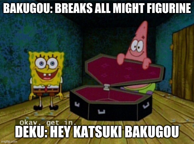 Spongebob Coffin | BAKUGOU: BREAKS ALL MIGHT FIGURINE; DEKU: HEY KATSUKI BAKUGOU | image tagged in spongebob coffin | made w/ Imgflip meme maker