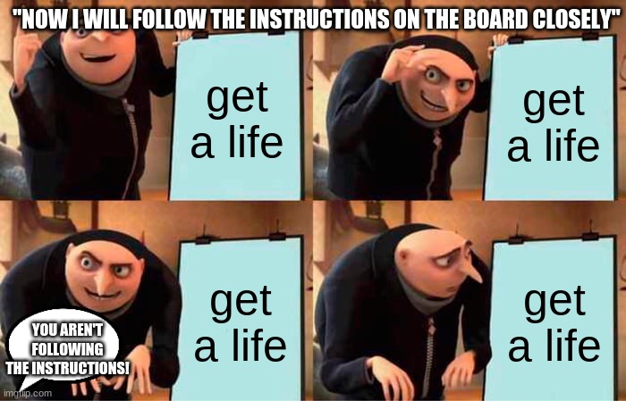 get a life | "NOW I WILL FOLLOW THE INSTRUCTIONS ON THE BOARD CLOSELY"; get a life; get a life; get a life; get a life; YOU AREN'T FOLLOWING THE INSTRUCTIONS! | image tagged in memes,gru's plan | made w/ Imgflip meme maker