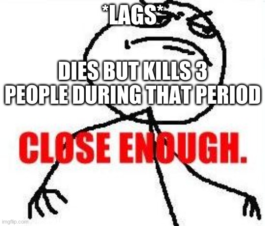 lag sometimes be like | *LAGS*; DIES BUT KILLS 3 PEOPLE DURING THAT PERIOD | image tagged in memes,close enough | made w/ Imgflip meme maker