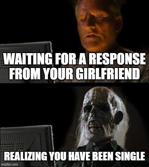 I'll Just Wait Here | WAITING FOR A RESPONSE FROM YOUR GIRLFRIEND; REALIZING YOU HAVE BEEN SINGLE | image tagged in memes,i'll just wait here | made w/ Imgflip meme maker