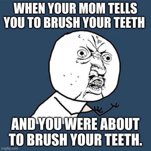 Y U No Meme | WHEN YOUR MOM TELLS YOU TO BRUSH YOUR TEETH; AND YOU WERE ABOUT TO BRUSH YOUR TEETH. | image tagged in memes,y u no | made w/ Imgflip meme maker