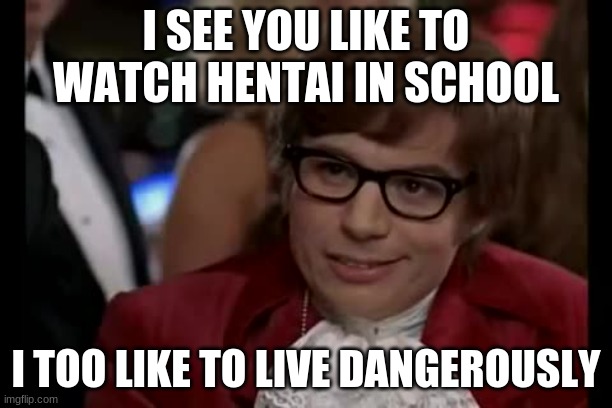 I Too Like To Live Dangerously |  I SEE YOU LIKE TO WATCH HENTAI IN SCHOOL; I TOO LIKE TO LIVE DANGEROUSLY | image tagged in memes,i too like to live dangerously | made w/ Imgflip meme maker
