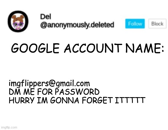 Del Announcement | GOOGLE ACCOUNT NAME:; imgflippers@gmail.com
DM ME FOR PASSWORD HURRY IM GONNA FORGET ITTTTT | image tagged in del announcement | made w/ Imgflip meme maker