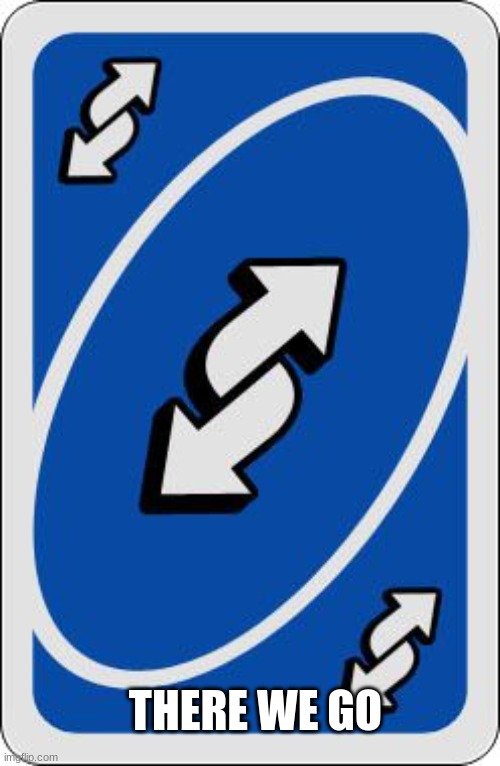 THERE WE GO | image tagged in uno reverse card | made w/ Imgflip meme maker