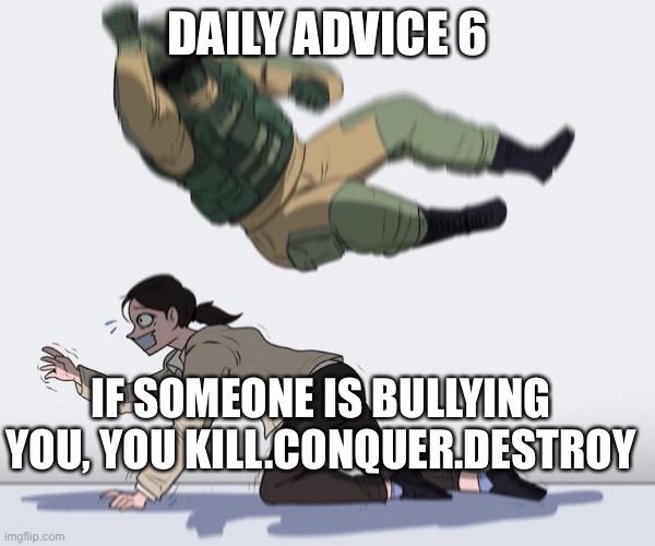 Rainbow 6 siege | DAILY ADVICE 6; IF SOMEONE IS BULLYING YOU, YOU KILL.CONQUER.DESTROY | image tagged in fuze elbow dropping a hostage | made w/ Imgflip meme maker