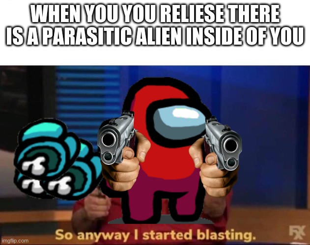 So anyway I started blasting | WHEN YOU YOU RELIESE THERE IS A PARASITIC ALIEN INSIDE OF YOU | image tagged in so anyway i started blasting | made w/ Imgflip meme maker