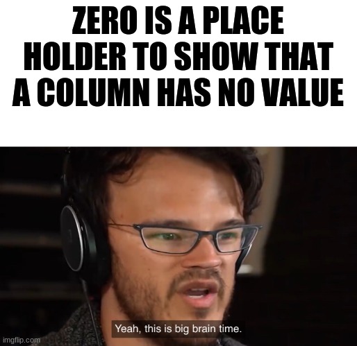 Yeah, this is big brain time | ZERO IS A PLACE HOLDER TO SHOW THAT A COLUMN HAS NO VALUE | image tagged in yeah this is big brain time | made w/ Imgflip meme maker