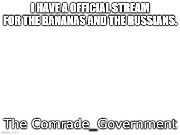 https://imgflip.com/m/Comrade_Government |  I HAVE A OFFICIAL STREAM FOR THE BANANAS AND THE RUSSIANS. The Comrade_Government | image tagged in blank white template | made w/ Imgflip meme maker