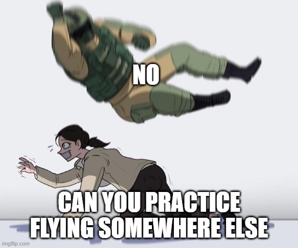 Fuze elbow dropping a hostage | NO; CAN YOU PRACTICE FLYING SOMEWHERE ELSE | image tagged in fuze elbow dropping a hostage | made w/ Imgflip meme maker