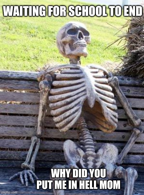 Waiting Skeleton | WAITING FOR SCHOOL TO END; WHY DID YOU PUT ME IN HELL MOM | image tagged in memes,waiting skeleton | made w/ Imgflip meme maker