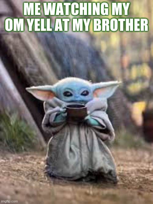 Baby Yoda Meme | ME WATCHING MY OM YELL AT MY BROTHER | image tagged in baby yoda soup | made w/ Imgflip meme maker