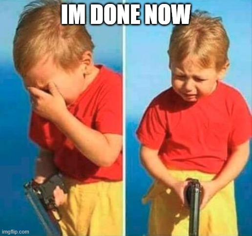 Sad Kid With Gun | IM DONE NOW | image tagged in sad kid with gun | made w/ Imgflip meme maker