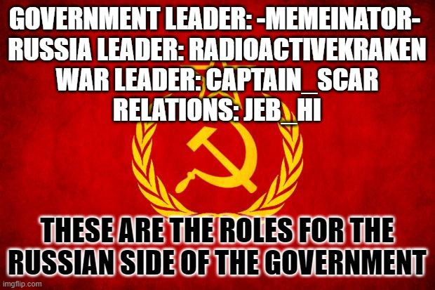 ROLES FOR RUSSIA | GOVERNMENT LEADER: -MEMEINATOR- 
RUSSIA LEADER: RADIOACTIVEKRAKEN
WAR LEADER: CAPTAIN_SCAR
RELATIONS: JEB_HI; THESE ARE THE ROLES FOR THE RUSSIAN SIDE OF THE GOVERNMENT | image tagged in in soviet russia | made w/ Imgflip meme maker