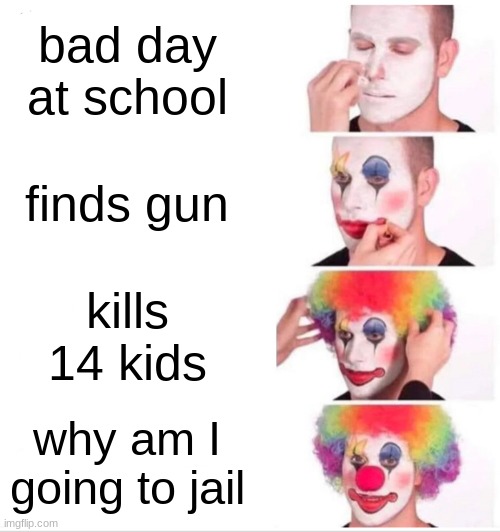 just another meme | bad day at school; finds gun; kills 14 kids; why am I going to jail | image tagged in memes,clown applying makeup | made w/ Imgflip meme maker