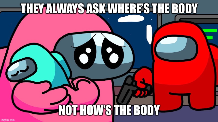 :( | THEY ALWAYS ASK WHERE’S THE BODY; NOT HOW’S THE BODY | image tagged in sad | made w/ Imgflip meme maker