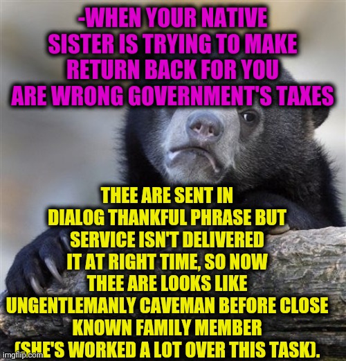 -Social attribute. | -WHEN YOUR NATIVE SISTER IS TRYING TO MAKE RETURN BACK FOR YOU ARE WRONG GOVERNMENT'S TAXES; THEE ARE SENT IN DIALOG THANKFUL PHRASE BUT SERVICE ISN'T DELIVERED IT AT RIGHT TIME, SO NOW THEE ARE LOOKS LIKE UNGENTLEMANLY CAVEMAN BEFORE CLOSE KNOWN FAMILY MEMBER (SHE'S WORKED A LOT OVER THIS TASK). | image tagged in memes,confession bear,phrases,jesus_talks,sister,let's raise their taxes | made w/ Imgflip meme maker