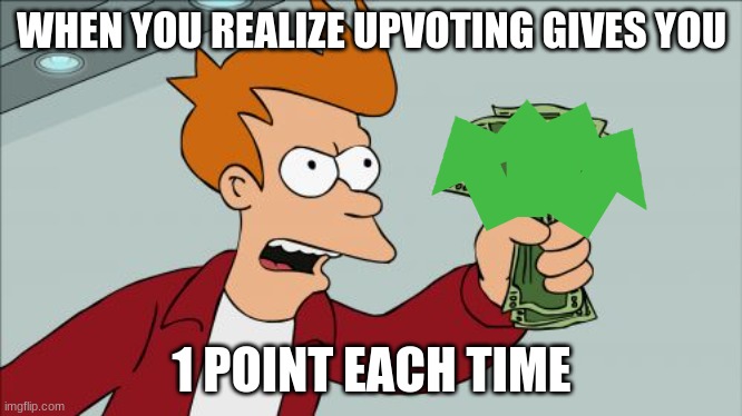 its tru | WHEN YOU REALIZE UPVOTING GIVES YOU; 1 POINT EACH TIME | image tagged in memes,shut up and take my money fry | made w/ Imgflip meme maker