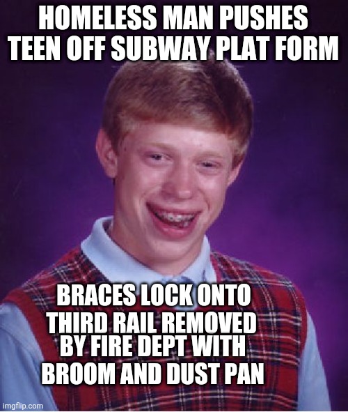 Bad Luck Brian Meme | HOMELESS MAN PUSHES TEEN OFF SUBWAY PLAT FORM; BRACES LOCK ONTO THIRD RAIL REMOVED; BY FIRE DEPT WITH BROOM AND DUST PAN | image tagged in memes,bad luck brian | made w/ Imgflip meme maker