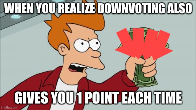 this is also tru | WHEN YOU REALIZE DOWNVOTING ALSO; GIVES YOU 1 POINT EACH TIME | image tagged in memes,shut up and take my money fry | made w/ Imgflip meme maker