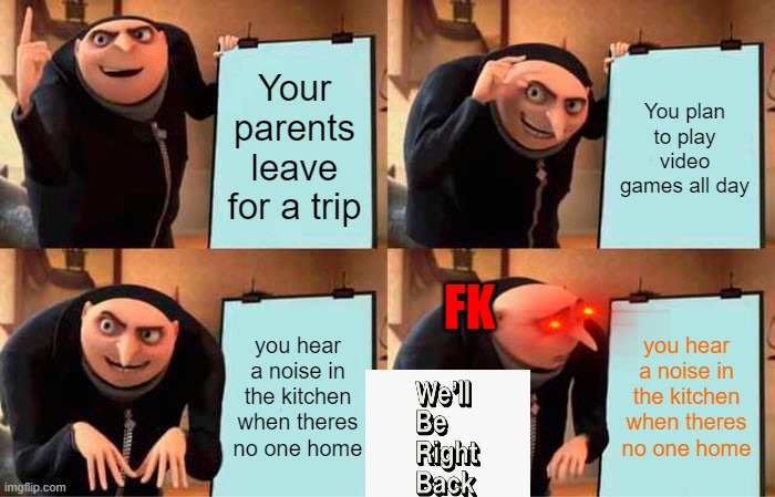 Gru's Plan Meme | Your parents leave for a trip; You plan to play video games all day; FK; you hear a noise in the kitchen when theres no one home; you hear a noise in the kitchen when theres no one home | image tagged in memes,gru's plan | made w/ Imgflip meme maker