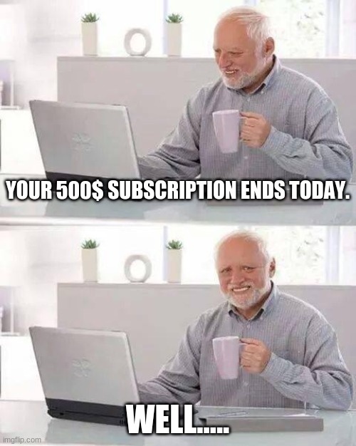 Well..... | YOUR 500$ SUBSCRIPTION ENDS TODAY. WELL..... | image tagged in memes,hide the pain harold,funny | made w/ Imgflip meme maker