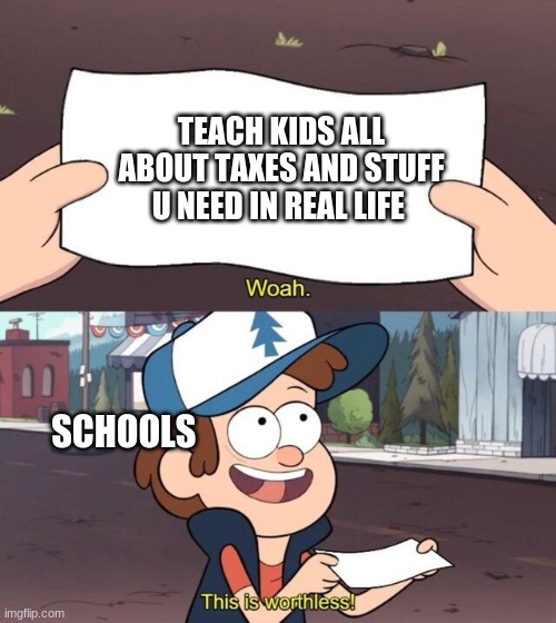 schools be like | TEACH KIDS ALL ABOUT TAXES AND STUFF U NEED IN REAL LIFE; SCHOOLS | image tagged in gravity falls meme | made w/ Imgflip meme maker