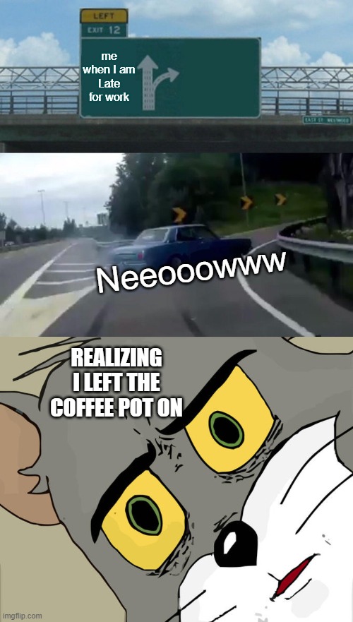me when I am Late for work; Neeooowww; REALIZING I LEFT THE COFFEE POT ON | image tagged in memes,left exit 12 off ramp,unsettled tom | made w/ Imgflip meme maker