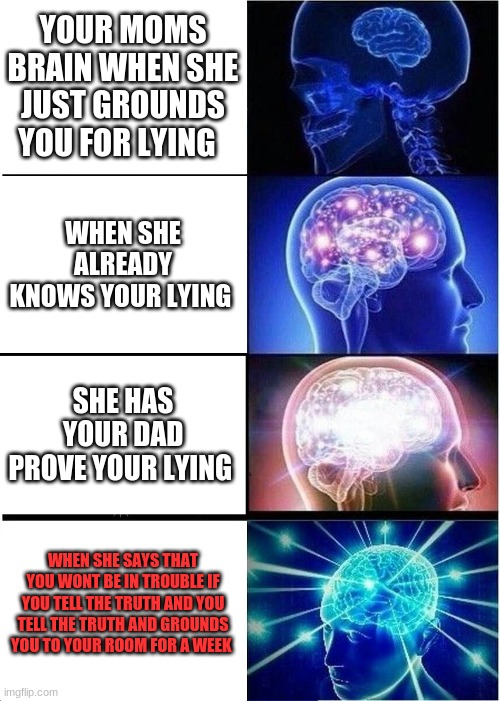 Moms | YOUR MOMS BRAIN WHEN SHE JUST GROUNDS YOU FOR LYING; WHEN SHE ALREADY KNOWS YOUR LYING; SHE HAS YOUR DAD PROVE YOUR LYING; WHEN SHE SAYS THAT YOU WONT BE IN TROUBLE IF YOU TELL THE TRUTH AND YOU TELL THE TRUTH AND GROUNDS YOU TO YOUR ROOM FOR A WEEK | image tagged in memes,expanding brain | made w/ Imgflip meme maker