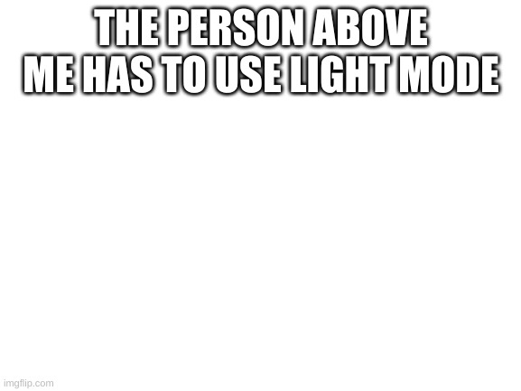 Blank White Template | THE PERSON ABOVE ME HAS TO USE LIGHT MODE | image tagged in blank white template | made w/ Imgflip meme maker