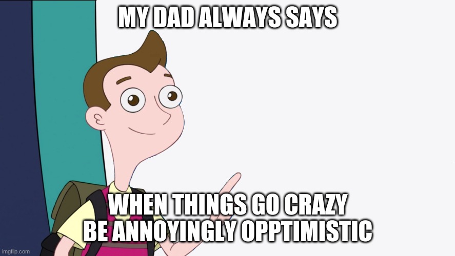 Milo Murphy Presentation | MY DAD ALWAYS SAYS; WHEN THINGS GO CRAZY BE ANNOYINGLY OPPTIMISTIC | image tagged in milo murphy presentation | made w/ Imgflip meme maker
