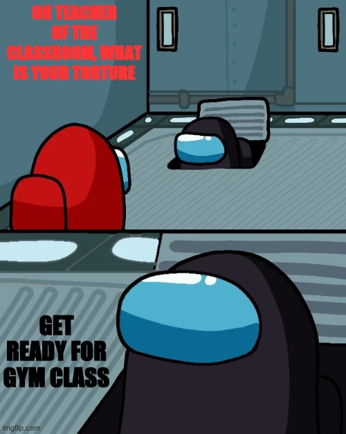 impostor of the vent | OH TEACHER OF THE CLASSROOM, WHAT IS YOUR TORTURE; GET READY FOR GYM CLASS | image tagged in impostor of the vent | made w/ Imgflip meme maker