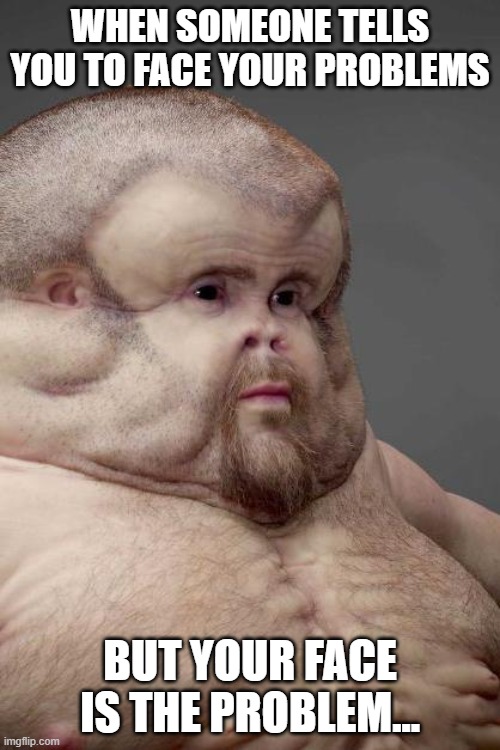 WHEN SOMEONE TELLS YOU TO FACE YOUR PROBLEMS; BUT YOUR FACE IS THE PROBLEM... | image tagged in funny,funny memes | made w/ Imgflip meme maker